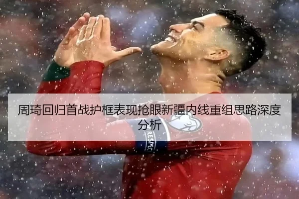 周琦回归首战护框表现抢眼新疆内线重组思路深度分析